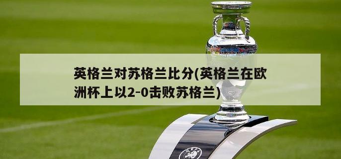 英格兰对苏格兰比分(英格兰在欧洲杯上以2-0击败苏格兰)