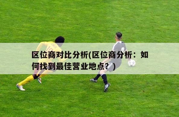 区位商对比分析(区位商分析：如何找到最佳营业地点？)