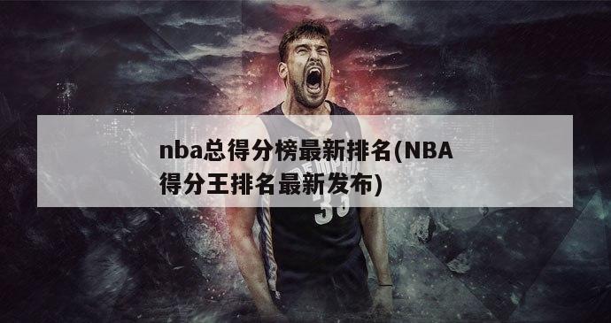 nba总得分榜最新排名(NBA得分王排名最新发布)