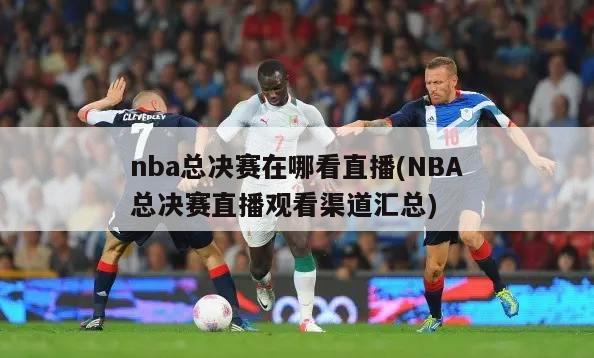 nba总决赛在哪看直播(NBA总决赛直播观看渠道汇总)