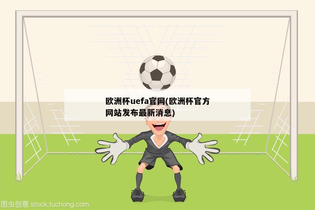 欧洲杯uefa官网(欧洲杯官方网站发布最新消息)