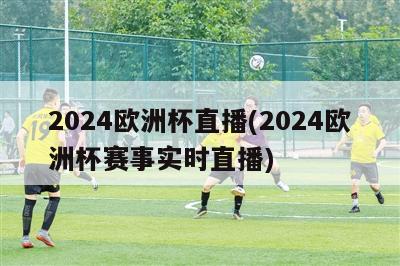 2024欧洲杯直播(2024欧洲杯赛事实时直播)