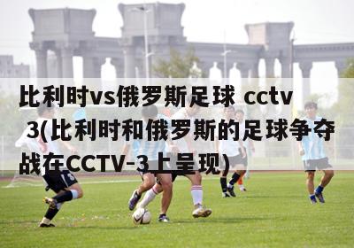 比利时vs俄罗斯足球 cctv 3(比利时和俄罗斯的足球争夺战在CCTV-3上呈现)