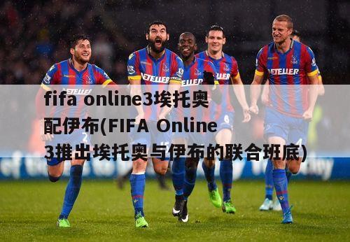 fifa online3埃托奥配伊布(FIFA Online3推出埃托奥与伊布的联合班底)