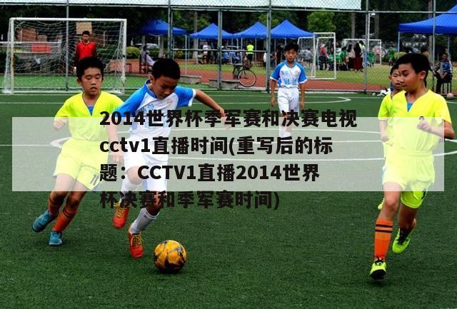 2014世界杯季军赛和决赛电视cctv1直播时间(重写后的标题：CCTV1直播2014世界杯决赛和季军赛时间)