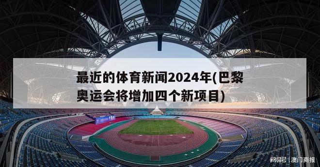 最近的体育新闻2024年(巴黎奥运会将增加四个新项目)