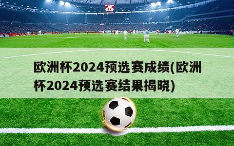 欧洲杯2024预选赛成绩(欧洲杯2024预选赛结果揭晓)