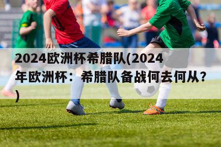 2024欧洲杯希腊队(2024年欧洲杯：希腊队备战何去何从？)