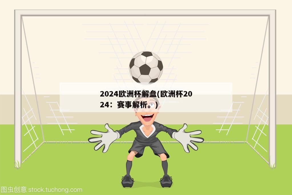 2024欧洲杯解盘(欧洲杯2024：赛事解析。)