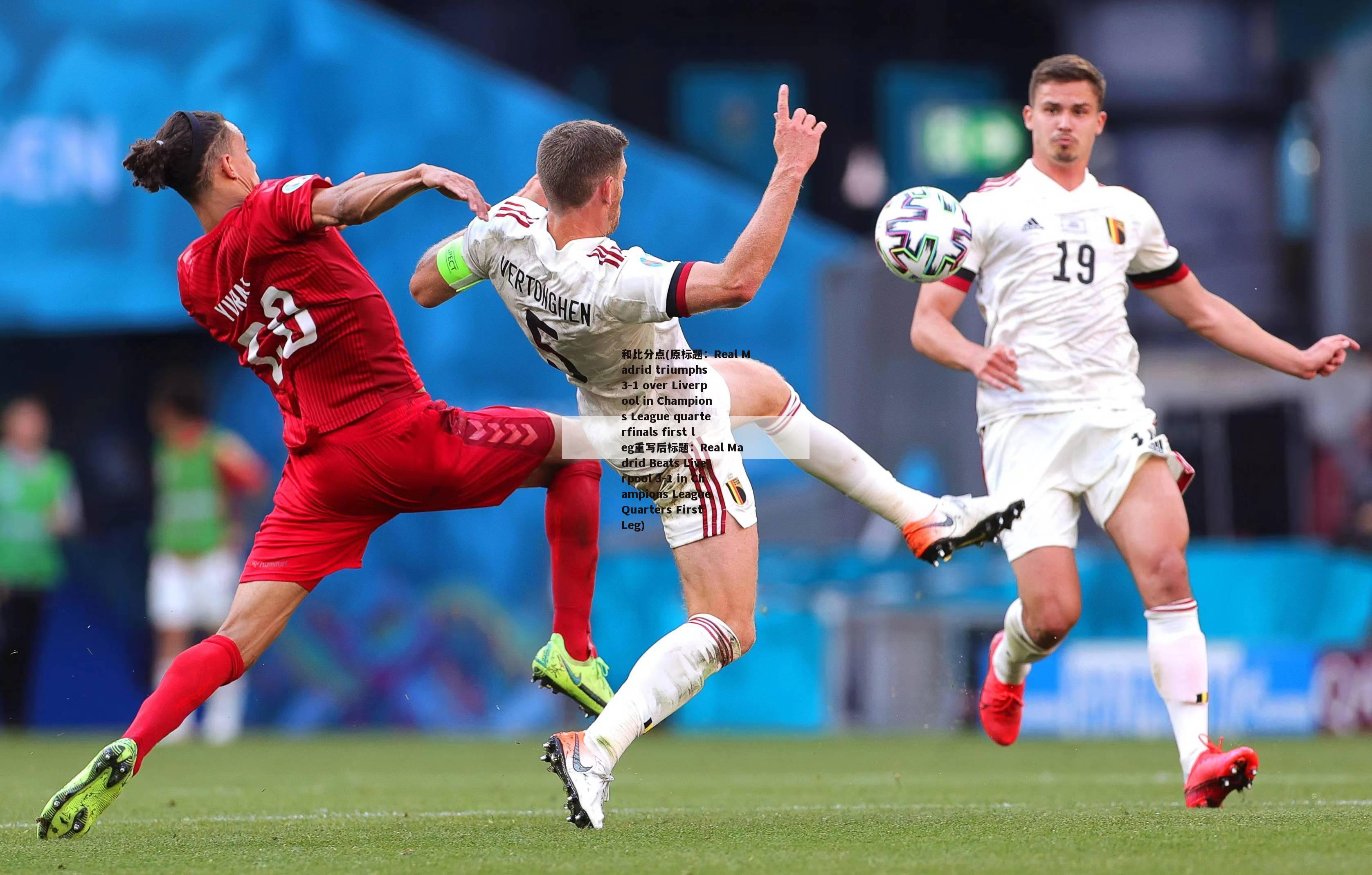 和比分点(原标题：Real Madrid triumphs 3-1 over Liverpool in Champions League quarterfinals first leg重写后标题：Real Madrid Beats Liverpool 3-1 in Champions League Quarters First Leg)