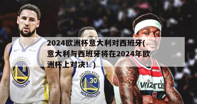 2024欧洲杯意大利对西班牙(意大利与西班牙将在2024年欧洲杯上对决！)