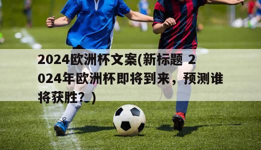 2024欧洲杯文案(新标题 2024年欧洲杯即将到来，预测谁将获胜？)