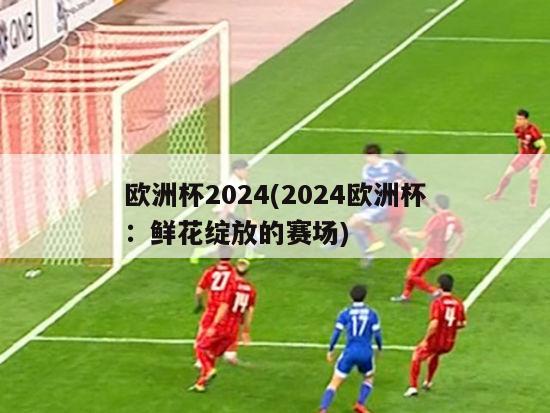 欧洲杯2024(2024欧洲杯：鲜花绽放的赛场)