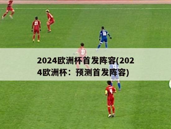 2024欧洲杯首发阵容(2024欧洲杯：预测首发阵容)