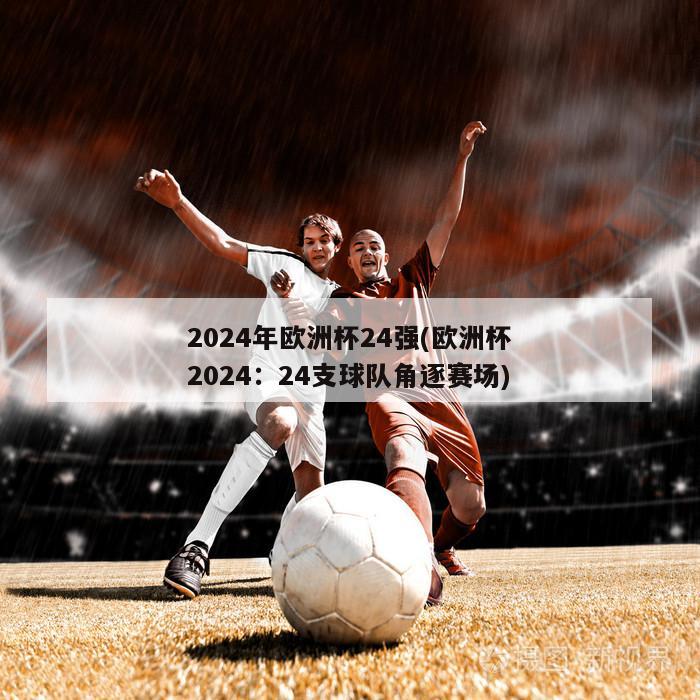 2024年欧洲杯24强(欧洲杯2024：24支球队角逐赛场)