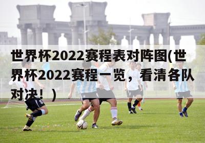 世界杯2022赛程表对阵图(世界杯2022赛程一览，看清各队对决！)